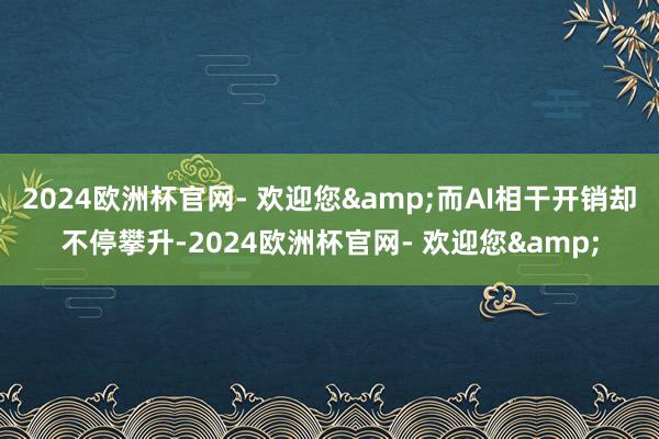 2024欧洲杯官网- 欢迎您&而AI相干开销却不停攀升-2024欧洲杯官网- 欢迎您&