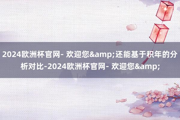 2024欧洲杯官网- 欢迎您&还能基于积年的分析对比