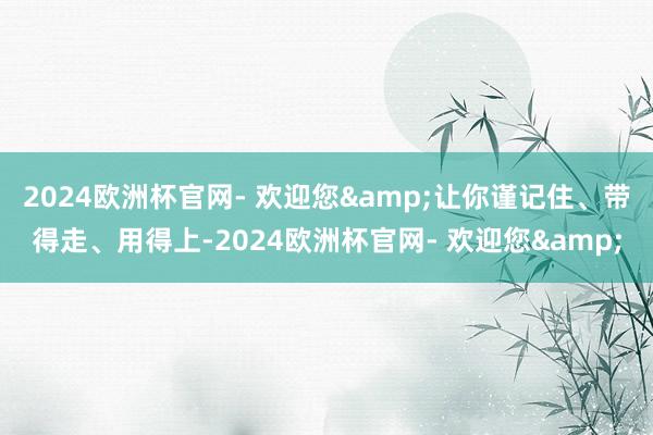 2024欧洲杯官网- 欢迎您&让你谨记住、带得走、用